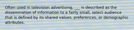 Often used in television advertising, ___ is described as the dissemination of information to a fairly small, select audience that is defined by its shared values, preferences, or demographic attributes.