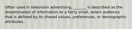 Often used in television advertising, _______ is described as the dissemination of information to a fairly small, select audience that is defined by its shared values, preferences, or demographic attributes.