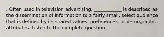 . Often used in television advertising, ____________ is described as the dissemination of information to a fairly small, select audience that is defined by its shared values, preferences, or demographic attributes. Listen to the complete question