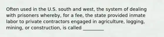 Often used in the U.S. south and west, the system of dealing with prisoners whereby, for a fee, the state provided inmate labor to private contractors engaged in agriculture, logging, mining, or construction, is called _________