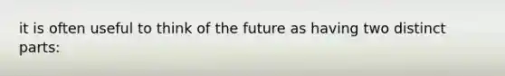 it is often useful to think of the future as having two distinct parts: