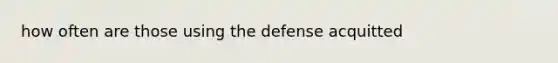 how often are those using the defense acquitted