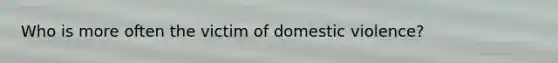 Who is more often the victim of domestic violence?