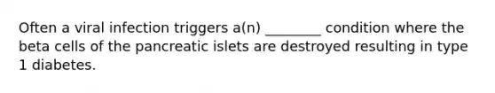 Often a viral infection triggers a(n) ________ condition where the beta cells of the pancreatic islets are destroyed resulting in type 1 diabetes.