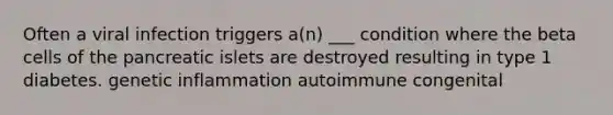 Often a viral infection triggers a(n) ___ condition where the beta cells of the pancreatic islets are destroyed resulting in type 1 diabetes. genetic inflammation autoimmune congenital