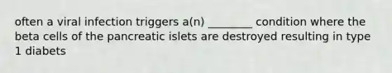 often a viral infection triggers a(n) ________ condition where the beta cells of the pancreatic islets are destroyed resulting in type 1 diabets