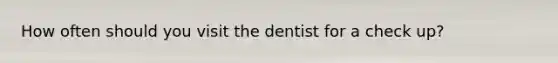 How often should you visit the dentist for a check up?