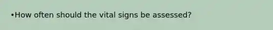 •How often should the vital signs be assessed?