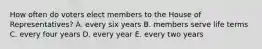 How often do voters elect members to the House of Representatives? A. every six years B. members serve life terms C. every four years D. every year E. every two years