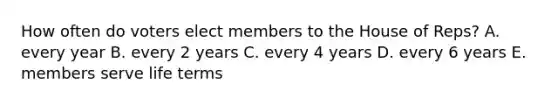 How often do voters elect members to the House of Reps? A. every year B. every 2 years C. every 4 years D. every 6 years E. members serve life terms