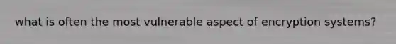 what is often the most vulnerable aspect of encryption systems?