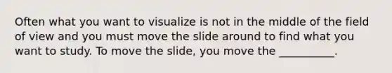 Often what you want to visualize is not in the middle of the field of view and you must move the slide around to find what you want to study. To move the slide, you move the __________.