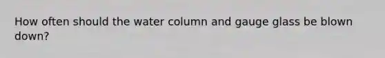 How often should the water column and gauge glass be blown down?