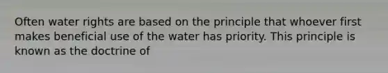 Often water rights are based on the principle that whoever first makes beneficial use of the water has priority. This principle is known as the doctrine of