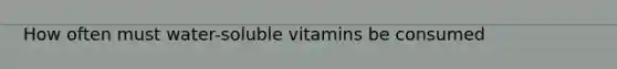 How often must water-soluble vitamins be consumed