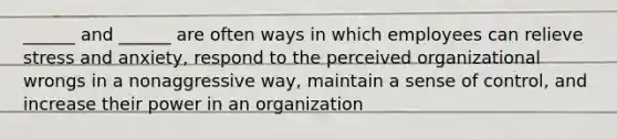 ______ and ______ are often ways in which employees can relieve stress and anxiety, respond to the perceived organizational wrongs in a nonaggressive way, maintain a sense of control, and increase their power in an organization