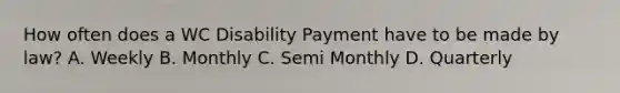 How often does a WC Disability Payment have to be made by law? A. Weekly B. Monthly C. Semi Monthly D. Quarterly