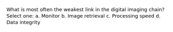 What is most often the weakest link in the digital imaging chain? Select one: a. Monitor b. Image retrieval c. Processing speed d. Data integrity