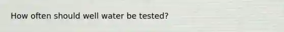 How often should well water be tested?