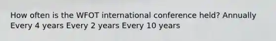 How often is the WFOT international conference held? Annually Every 4 years Every 2 years Every 10 years