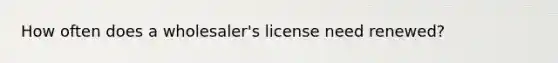 How often does a wholesaler's license need renewed?