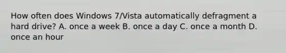 How often does Windows 7/Vista automatically defragment a hard drive? A. once a week B. once a day C. once a month D. once an hour