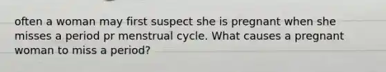 often a woman may first suspect she is pregnant when she misses a period pr menstrual cycle. What causes a pregnant woman to miss a period?