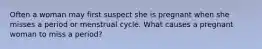 Often a woman may first suspect she is pregnant when she misses a period or menstrual cycle. What causes a pregnant woman to miss a period?