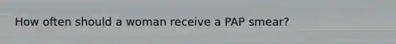 How often should a woman receive a PAP smear?