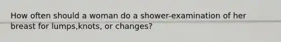 How often should a woman do a shower-examination of her breast for lumps,knots, or changes?