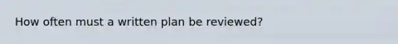 How often must a written plan be reviewed?