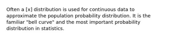 Often a [x] distribution is used for continuous data to approximate the population probability distribution. It is the familiar "bell curve" and the most important probability distribution in statistics.