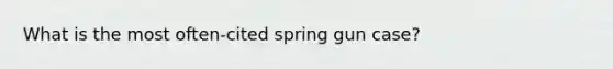 What is the most often-cited spring gun case?