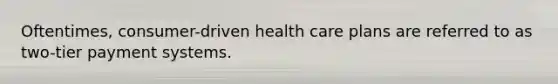 Oftentimes, consumer-driven health care plans are referred to as two-tier payment systems.