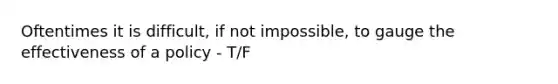 Oftentimes it is difficult, if not impossible, to gauge the effectiveness of a policy - T/F