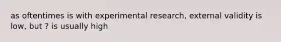 as oftentimes is with experimental research, external validity is low, but ? is usually high