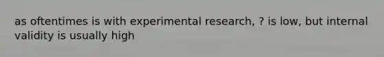 as oftentimes is with experimental research, ? is low, but internal validity is usually high