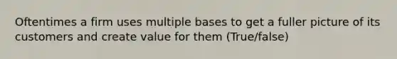 Oftentimes a firm uses multiple bases to get a fuller picture of its customers and create value for them (True/false)