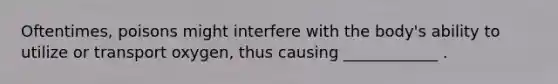 Oftentimes, poisons might interfere with the body's ability to utilize or transport oxygen, thus causing ____________ .