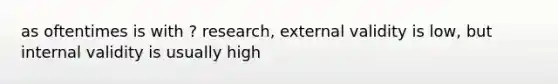 as oftentimes is with ? research, external validity is low, but internal validity is usually high