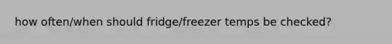 how often/when should fridge/freezer temps be checked?