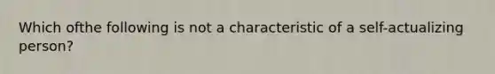 Which ofthe following is not a characteristic of a self-actualizing person?