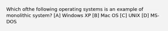 Which ofthe following operating systems is an example of monolithic system? [A] Windows XP [B] Mac OS [C] UNIX [D] MS-DOS