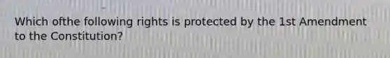 Which ofthe following rights is protected by the 1st Amendment to the Constitution?