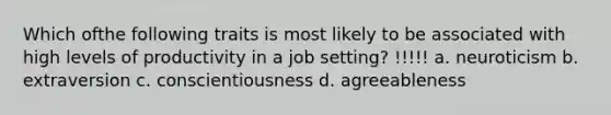 Which ofthe following traits is most likely to be associated with high levels of productivity in a job setting? !!!!! a. neuroticism b. extraversion c. conscientiousness d. agreeableness