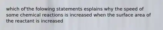 which of'the folowing statements esplains why the speed of some <a href='https://www.questionai.com/knowledge/kc6NTom4Ep-chemical-reactions' class='anchor-knowledge'>chemical reactions</a> is increased when the surface area of the reactant is increased