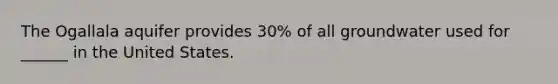 The Ogallala aquifer provides 30% of all groundwater used for ______ in the United States.