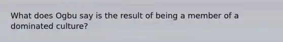 What does Ogbu say is the result of being a member of a dominated culture?