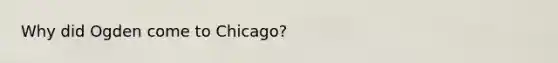 Why did Ogden come to Chicago?