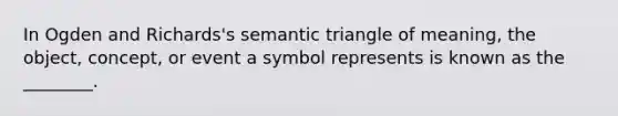 In Ogden and Richards's semantic triangle of meaning, the object, concept, or event a symbol represents is known as the ________.